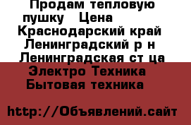 Продам тепловую пушку › Цена ­ 1 500 - Краснодарский край, Ленинградский р-н, Ленинградская ст-ца Электро-Техника » Бытовая техника   